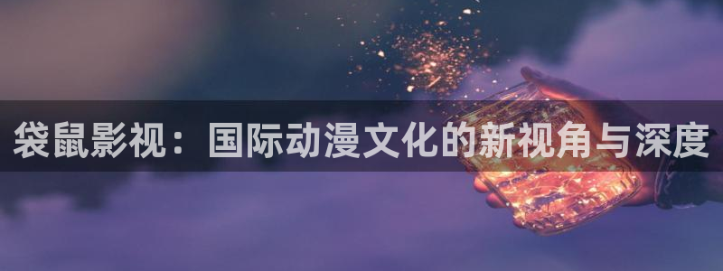 泡泡影视下载：袋鼠影视：国际动漫文化的新视角与深度