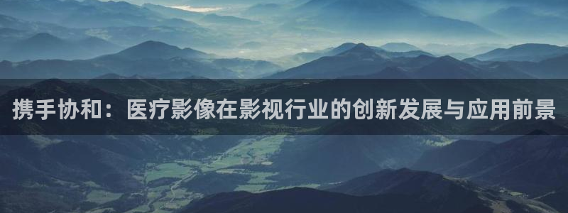 泡泡影视在线播放正规版：携手协和：医疗影像在影视行业的创新发展与应用前景