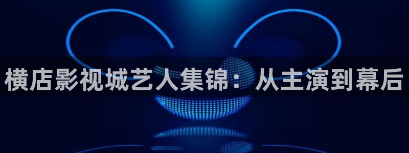 泡泡影视破解版下载：横店影视城艺人集锦：从主演到幕后